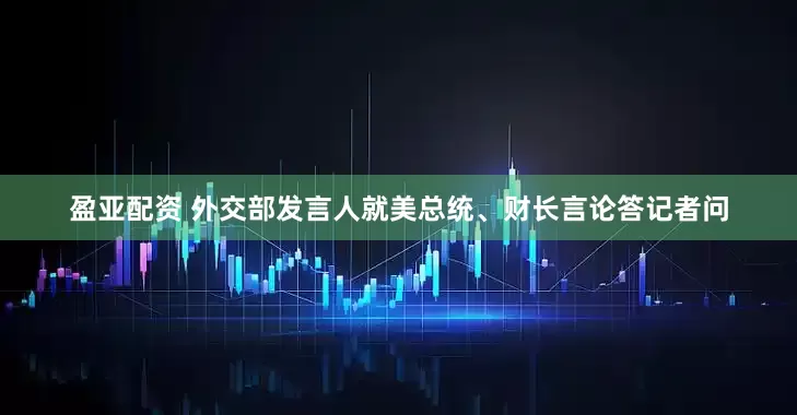 盈亚配资 外交部发言人就美总统、财长言论答记者问