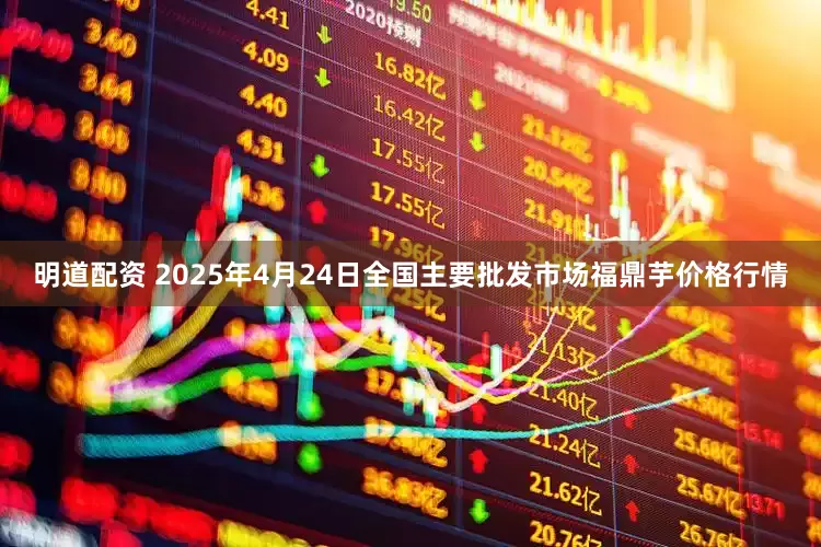 明道配资 2025年4月24日全国主要批发市场福鼎芋价格行情