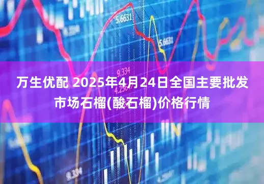 万生优配 2025年4月24日全国主要批发市场石榴(酸石榴)价格行情