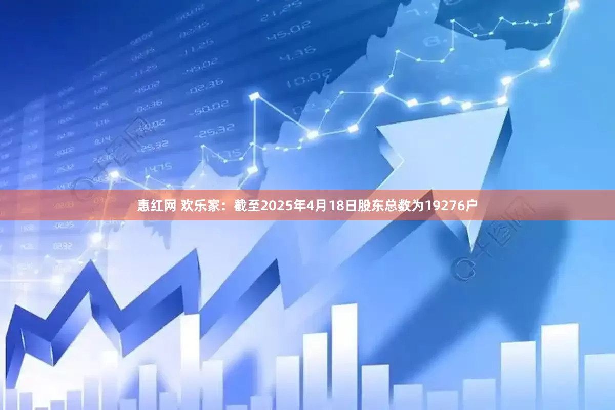 惠红网 欢乐家：截至2025年4月18日股东总数为19276户
