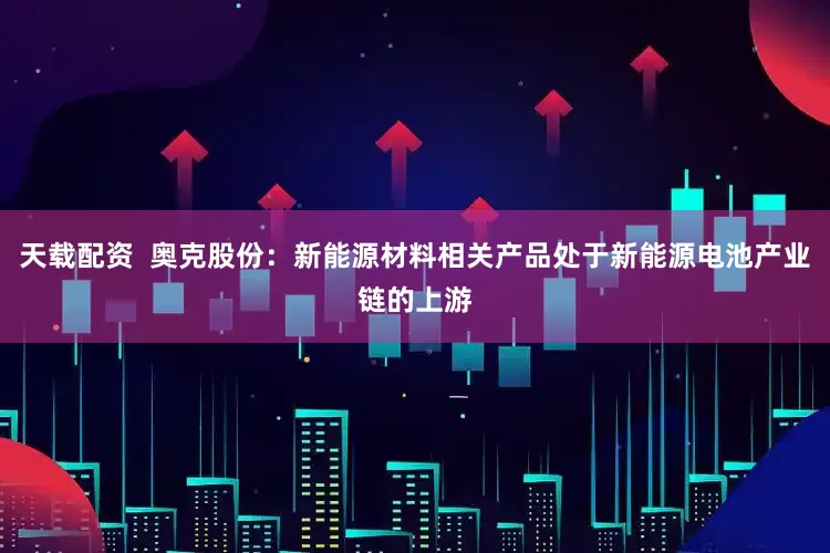 天载配资  奥克股份：新能源材料相关产品处于新能源电池产业链的上游
