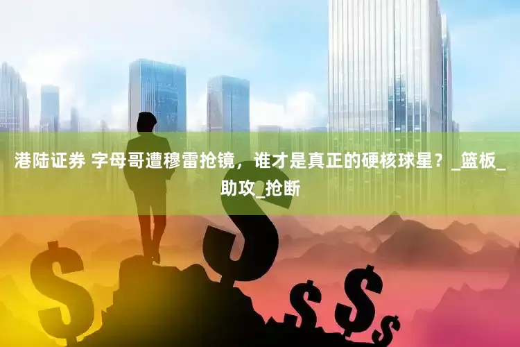 港陆证券 字母哥遭穆雷抢镜，谁才是真正的硬核球星？_篮板_助攻_抢断