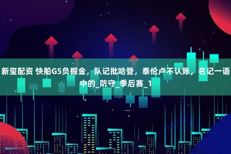 新玺配资 快船G5负掘金，队记批哈登，泰伦卢不认账，名记一语中的_防守_季后赛_1