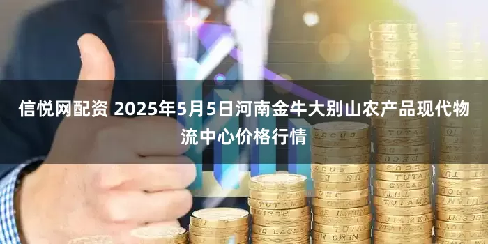 信悦网配资 2025年5月5日河南金牛大别山农产品现代物流中心价格行情