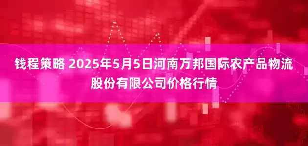 钱程策略 2025年5月5日河南万邦国际农产品物流股份有限公司价格行情