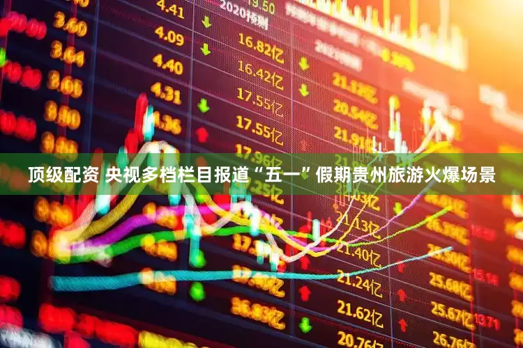 顶级配资 央视多档栏目报道“五一”假期贵州旅游火爆场景