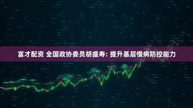 富才配资 全国政协委员胡盛寿: 提升基层慢病防控能力
