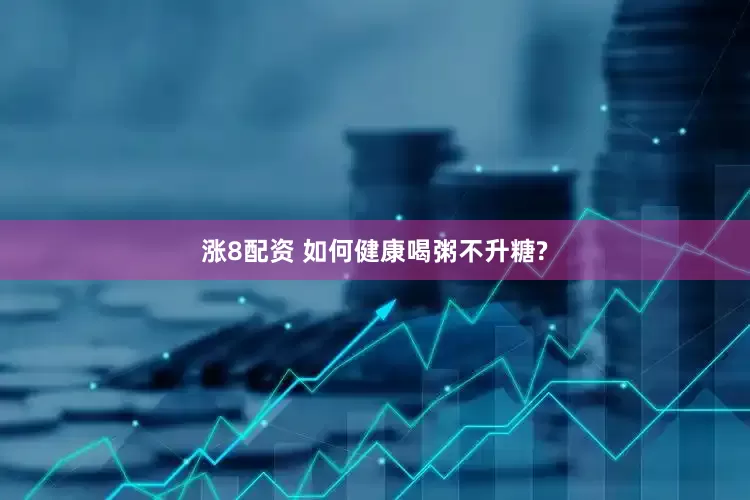 涨8配资 如何健康喝粥不升糖?