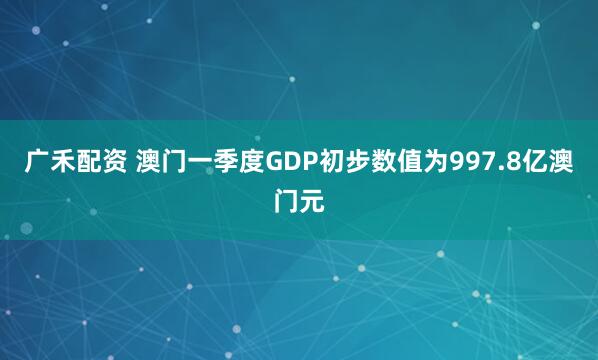 广禾配资 澳门一季度GDP初步数值为997.8亿澳门元