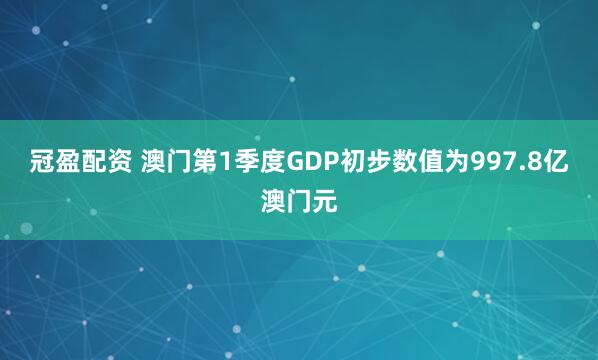 冠盈配资 澳门第1季度GDP初步数值为997.8亿澳门元