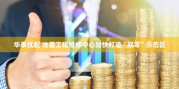 华泰优配 地面工程维修中心加快打造“双零”示范区