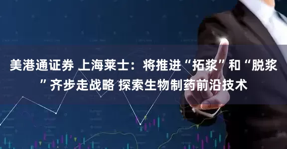 美港通证券 上海莱士：将推进“拓浆”和“脱浆”齐步走战略 探索生物制药前沿技术
