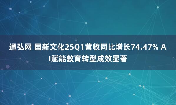 通弘网 国新文化25Q1营收同比增长74.47% AI赋能教育转型成效显著