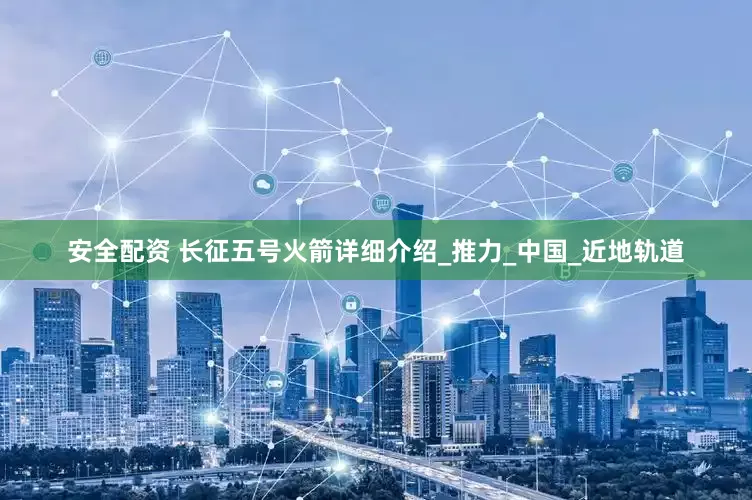 安全配资 长征五号火箭详细介绍_推力_中国_近地轨道