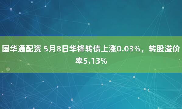 国华通配资 5月8日华锋转债上涨0.03%，转股溢价率5.13%