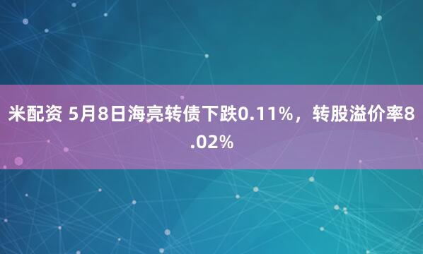 米配资 5月8日海亮转债下跌0.11%，转股溢价率8.02%
