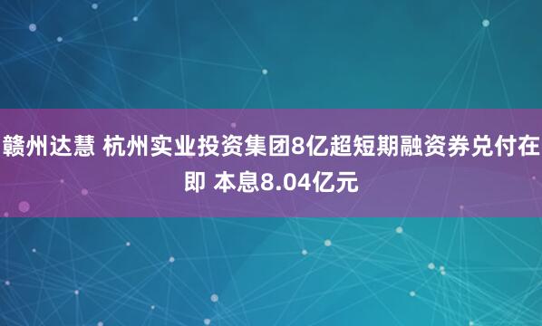 赣州达慧 杭州实业投资集团8亿超短期融资券兑付在即 本息8.04亿元