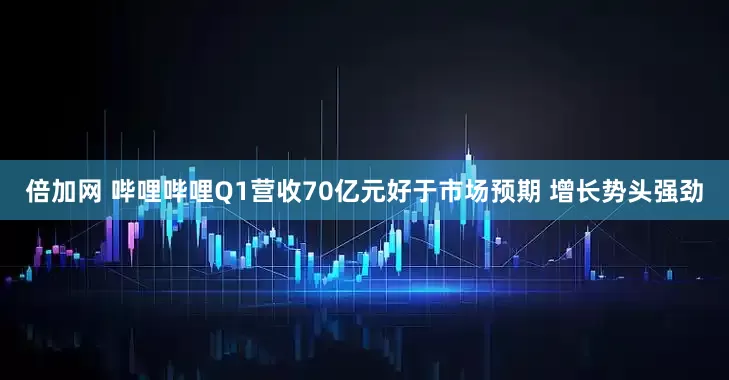 倍加网 哔哩哔哩Q1营收70亿元好于市场预期 增长势头强劲