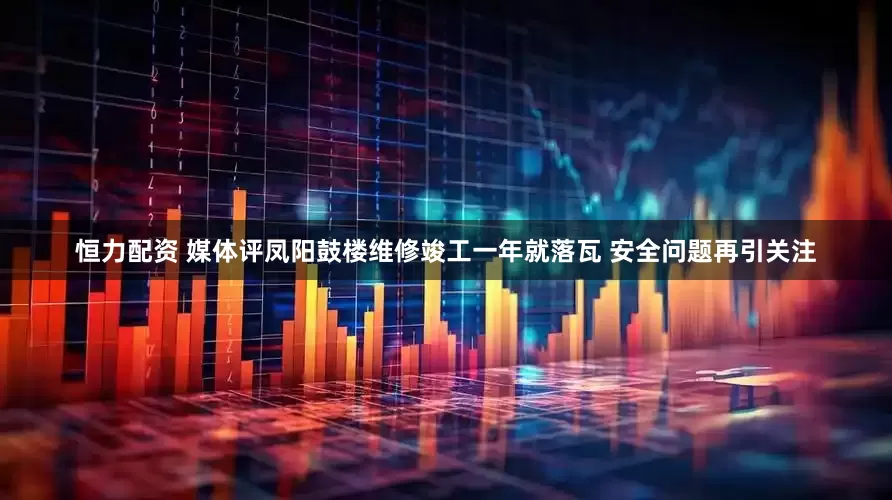 恒力配资 媒体评凤阳鼓楼维修竣工一年就落瓦 安全问题再引关注