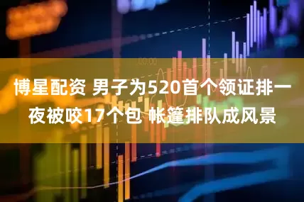 博星配资 男子为520首个领证排一夜被咬17个包 帐篷排队成风景