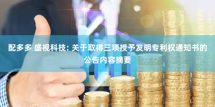 配多多 盛视科技: 关于取得三项授予发明专利权通知书的公告内容摘要