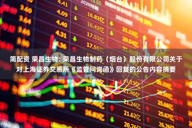 简配资 荣昌生物: 荣昌生物制药（烟台）股份有限公司关于对上海证券交易所《监管问询函》回复的公告内容摘要