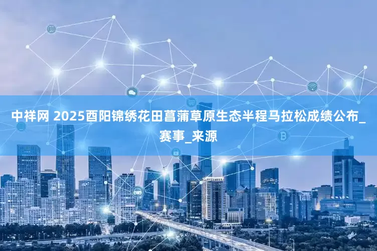 中祥网 2025酉阳锦绣花田菖蒲草原生态半程马拉松成绩公布_赛事_来源