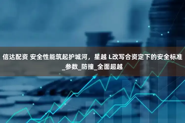 信达配资 安全性能筑起护城河，星越 L改写合资定下的安全标准_参数_防撞_全面超越