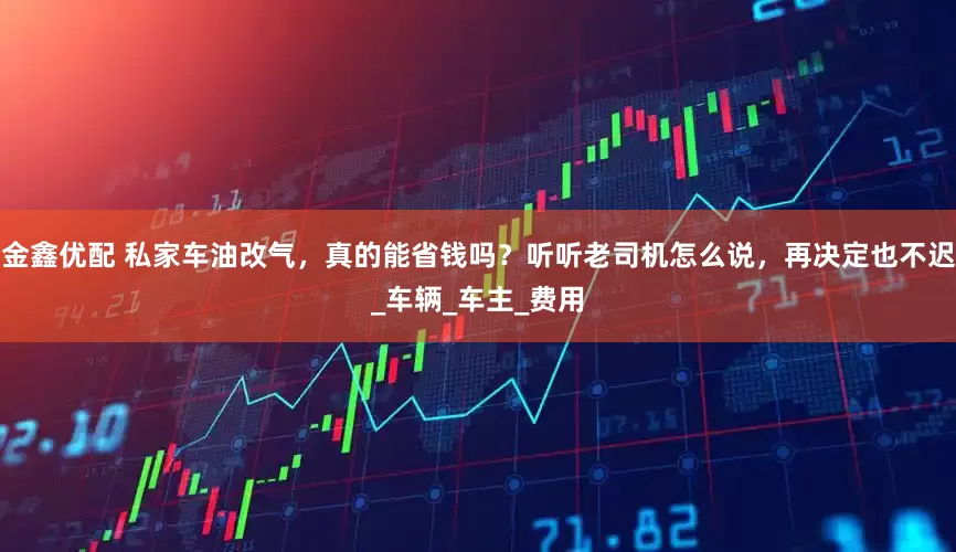 金鑫优配 私家车油改气，真的能省钱吗？听听老司机怎么说，再决定也不迟_车辆_车主_费用