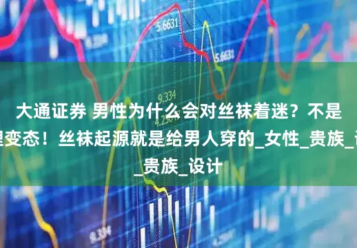 大通证券 男性为什么会对丝袜着迷？不是心理变态！丝袜起源就是给男人穿的_女性_贵族_设计