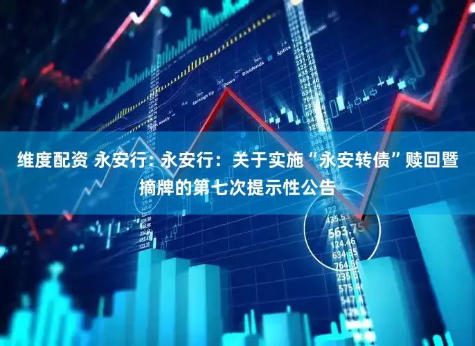 维度配资 永安行: 永安行：关于实施“永安转债”赎回暨摘牌的第七次提示性公告