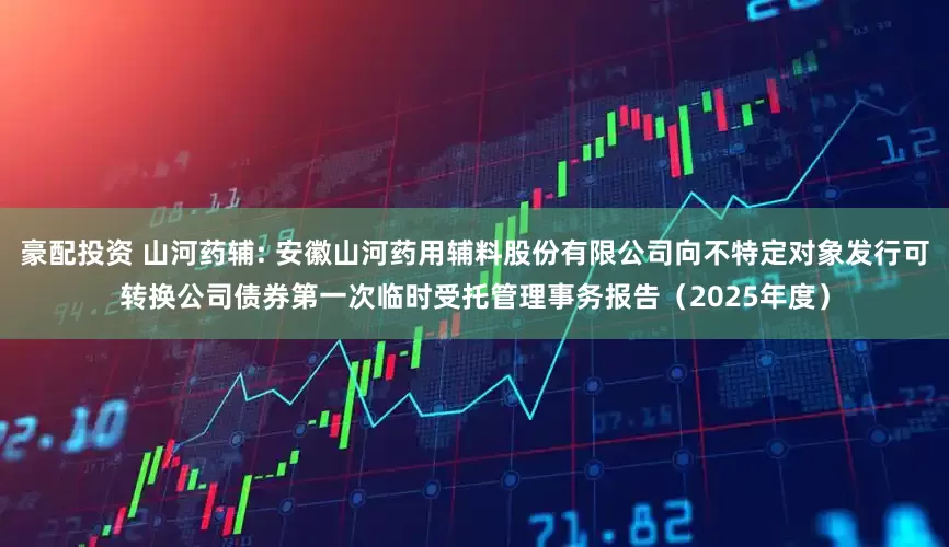 豪配投资 山河药辅: 安徽山河药用辅料股份有限公司向不特定对象发行可转换公司债券第一次临时受托管理事务报告(2025年度)