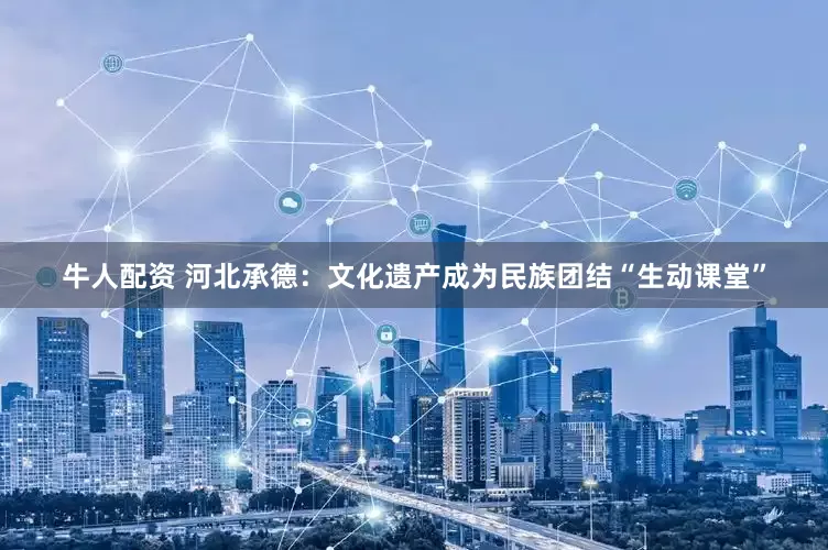 牛人配资 河北承德：文化遗产成为民族团结“生动课堂”