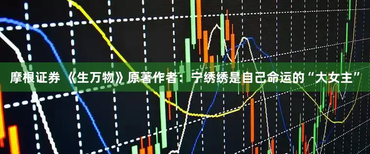 摩根证券 《生万物》原著作者：宁绣绣是自己命运的“大女主”