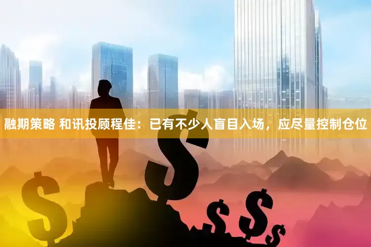 融期策略 和讯投顾程佳：已有不少人盲目入场，应尽量控制仓位