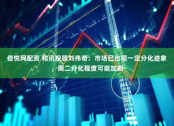 倍悦网配资 和讯投顾刘伟奇：市场已出现一定分化迹象，周二分化程度可能加剧