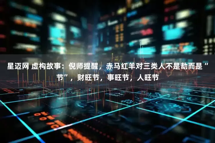 星迈网 虚构故事：倪师提醒，赤马红羊对三类人不是劫而是“节”，财旺节，事旺节，人旺节