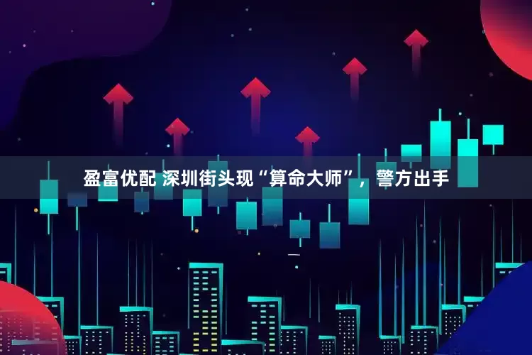盈富优配 深圳街头现“算命大师”，警方出手