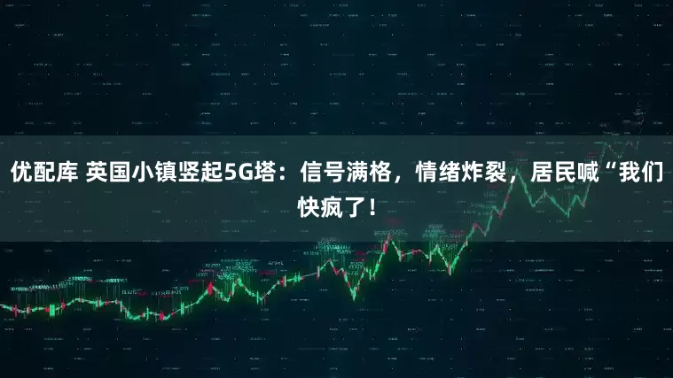 优配库 英国小镇竖起5G塔:信号满格,情绪炸裂,居民喊“我们快疯了!