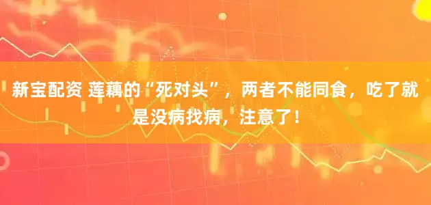 新宝配资 莲藕的“死对头”，两者不能同食，吃了就是没病找病，注意了！