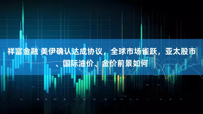 祥富金融 美伊确认达成协议，全球市场雀跃，亚太股市、国际油价、金价前景如何