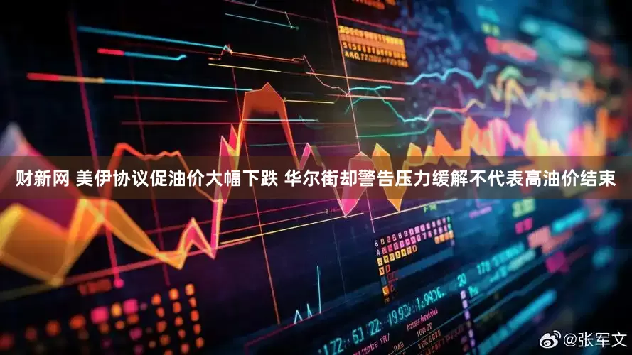 财新网 美伊协议促油价大幅下跌 华尔街却警告压力缓解不代表高油价结束