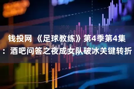 钱投网 《足球教练》第4季第4集：酒吧问答之夜成女队破冰关键转折