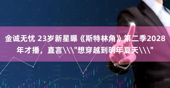 金诚无忧 23岁新星曝《斯特林角》第二季2028年才播，直言\