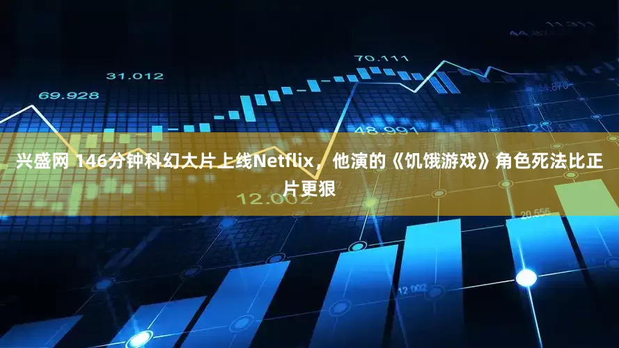 兴盛网 146分钟科幻大片上线Netflix，他演的《饥饿游戏》角色死法比正片更狠