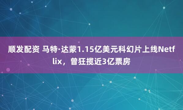顺发配资 马特·达蒙1.15亿美元科幻片上线Netflix，曾狂揽近3亿票房
